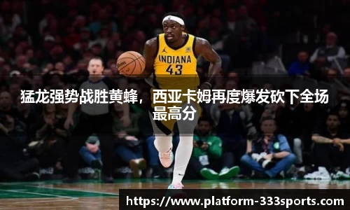 猛龙强势战胜黄蜂，西亚卡姆再度爆发砍下全场最高分