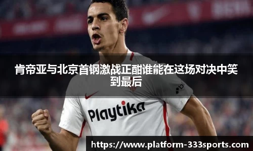 肯帝亚与北京首钢激战正酣谁能在这场对决中笑到最后