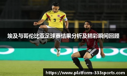 埃及与哥伦比亚足球赛结果分析及精彩瞬间回顾