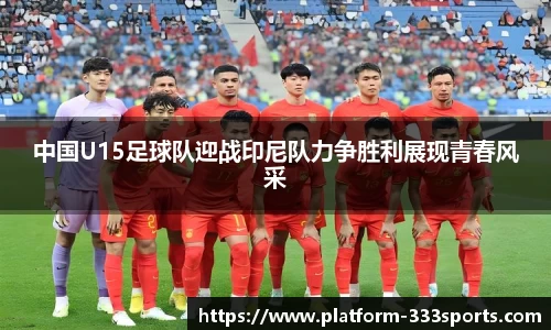中国U15足球队迎战印尼队力争胜利展现青春风采