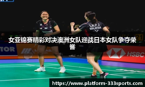 女亚锦赛精彩对决澳洲女队迎战日本女队争夺荣誉