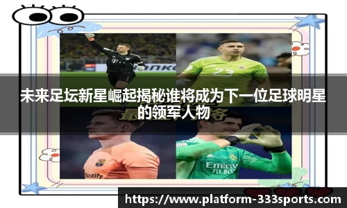 未来足坛新星崛起揭秘谁将成为下一位足球明星的领军人物
