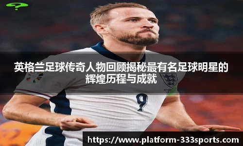 英格兰足球传奇人物回顾揭秘最有名足球明星的辉煌历程与成就