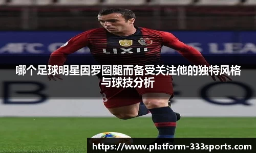 哪个足球明星因罗圈腿而备受关注他的独特风格与球技分析