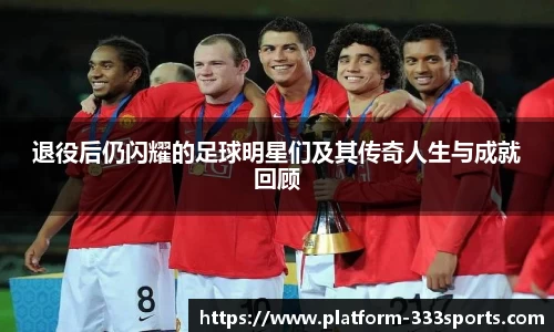 退役后仍闪耀的足球明星们及其传奇人生与成就回顾