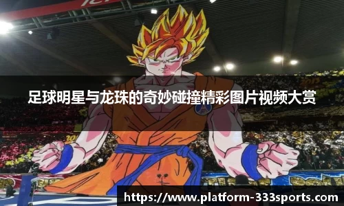 足球明星与龙珠的奇妙碰撞精彩图片视频大赏