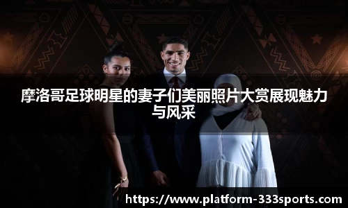 摩洛哥足球明星的妻子们美丽照片大赏展现魅力与风采